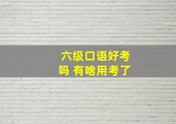 六级口语好考吗 有啥用考了